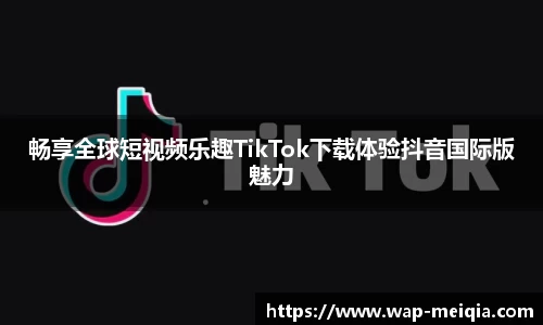 畅享全球短视频乐趣TikTok下载体验抖音国际版魅力